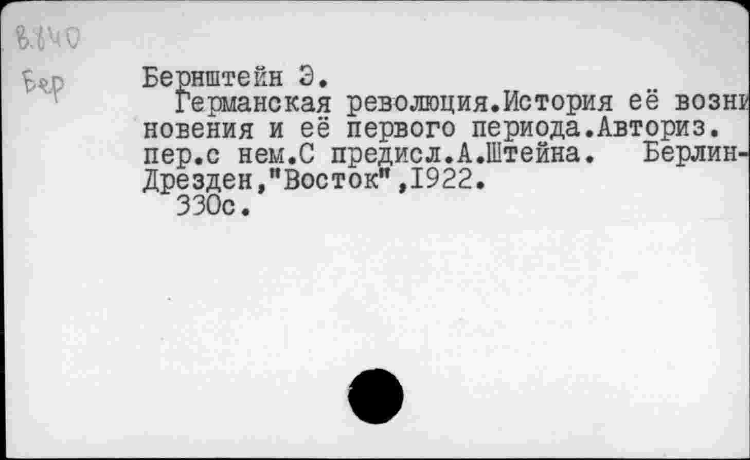 ﻿
Бернштейн Э.
Германская революция.История её вознг новения и её первого периода.Авториз. пер.с нем.С предисл.А.Штейна. Берлин-Дрезден,"Восток" ,1922.
ЗЗОс.